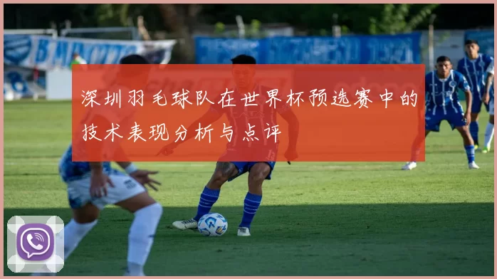 深圳羽毛球队在世界杯预选赛中的技术表现分析与点评