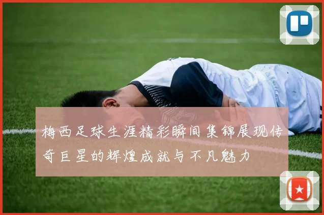 梅西足球生涯精彩瞬间集锦展现传奇巨星的辉煌成就与不凡魅力