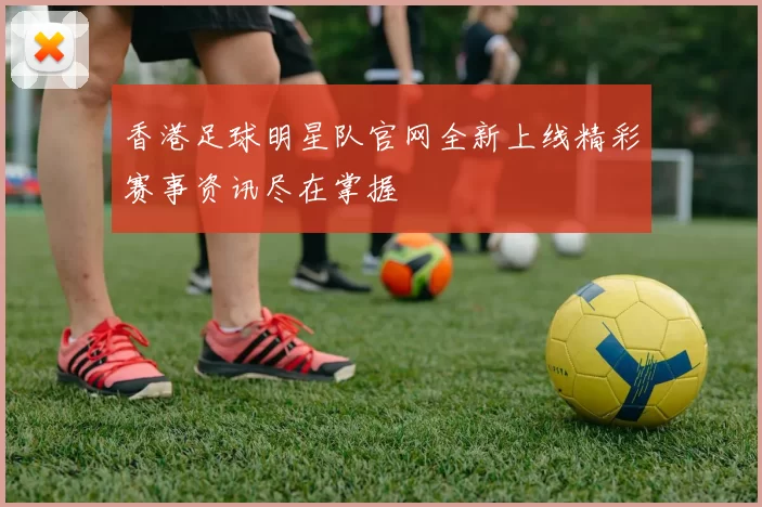 香港足球明星队官网全新上线精彩赛事资讯尽在掌握