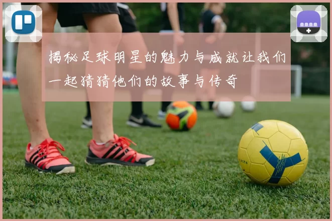 揭秘足球明星的魅力与成就让我们一起猜猜他们的故事与传奇