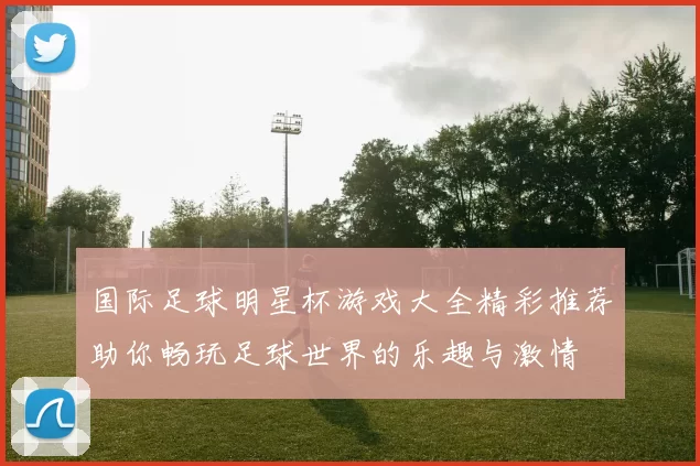 国际足球明星杯游戏大全精彩推荐助你畅玩足球世界的乐趣与激情