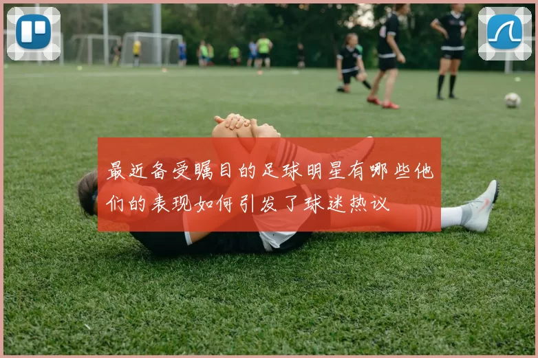 最近备受瞩目的足球明星有哪些他们的表现如何引发了球迷热议
