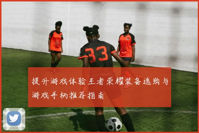 提升游戏体验王者荣耀装备选购与游戏手柄推荐指南