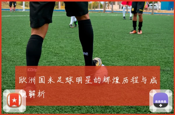 欧洲国米足球明星的辉煌历程与成就解析