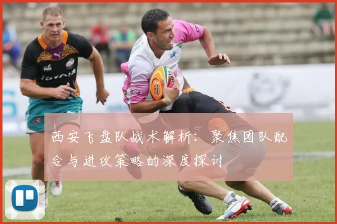 西安飞盘队战术解析：聚焦团队配合与进攻策略的深度探讨
