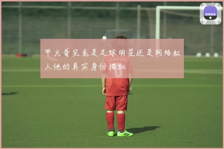 甲亢哥究竟是足球明星还是网络红人他的真实身份揭秘