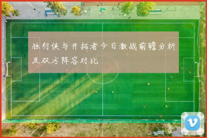 独行侠与开拓者今日激战前瞻分析及双方阵容对比