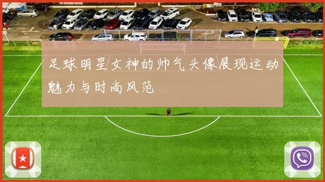 足球明星女神的帅气头像展现运动魅力与时尚风范