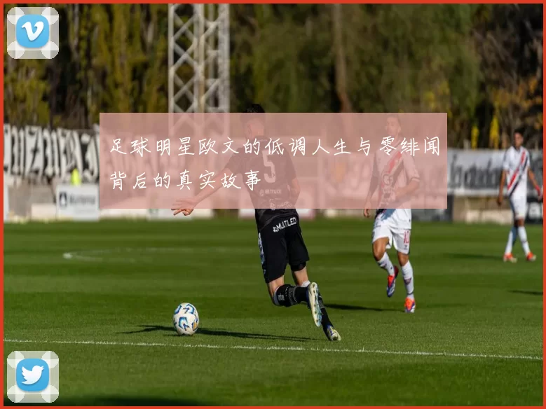 足球明星欧文的低调人生与零绯闻背后的真实故事