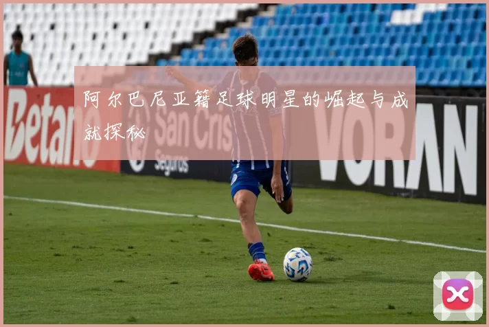 阿尔巴尼亚籍足球明星的崛起与成就探秘