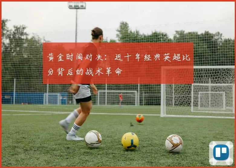 黄金时间对决：近十年经典英超比分背后的战术革命