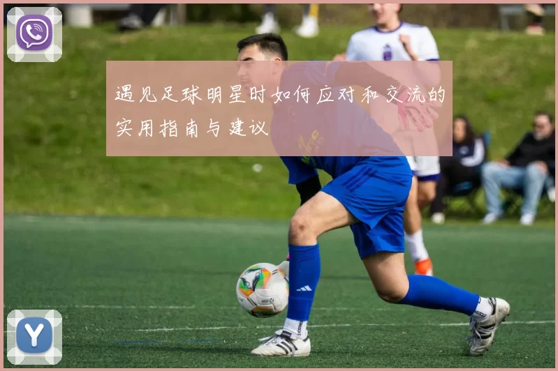 遇见足球明星时如何应对和交流的实用指南与建议