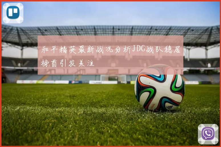 和平精英最新战况分析JDG战队稳居榜首引发关注