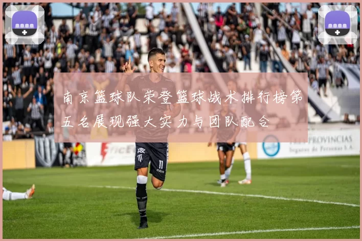 南京篮球队荣登篮球战术排行榜第五名展现强大实力与团队配合