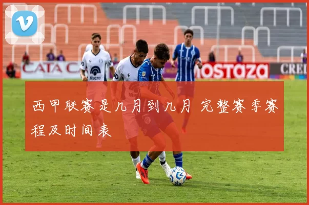 西甲联赛是几月到几月 完整赛季赛程及时间表