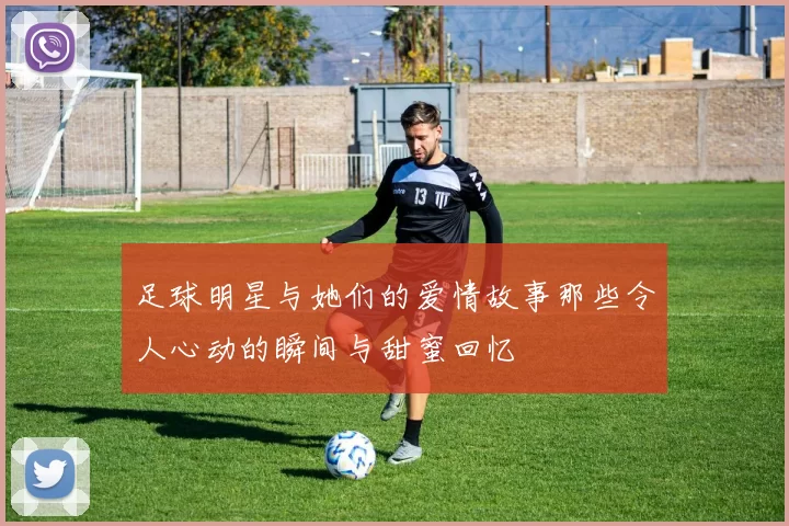 足球明星与她们的爱情故事那些令人心动的瞬间与甜蜜回忆