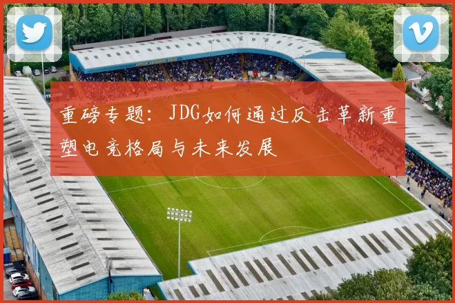 重磅专题：JDG如何通过反击革新重塑电竞格局与未来发展