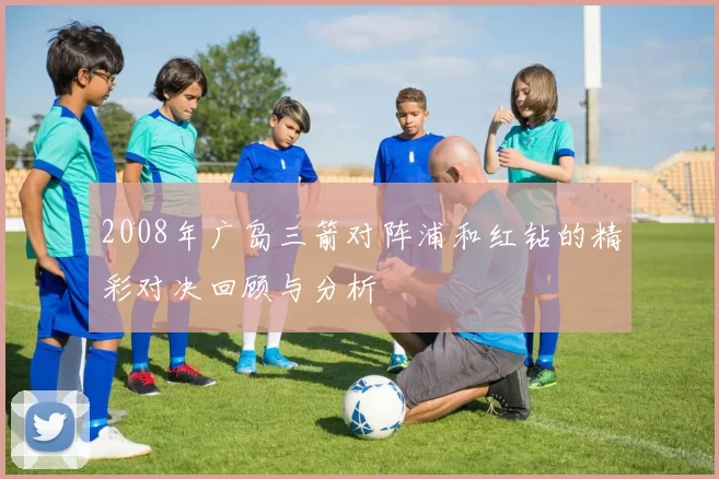 2008年广岛三箭对阵浦和红钻的精彩对决回顾与分析