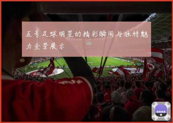 五号足球明星的精彩瞬间与独特魅力全景展示