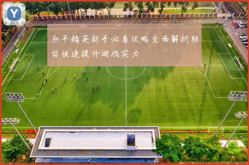 和平精英新手必看攻略全面解析助你快速提升游戏实力