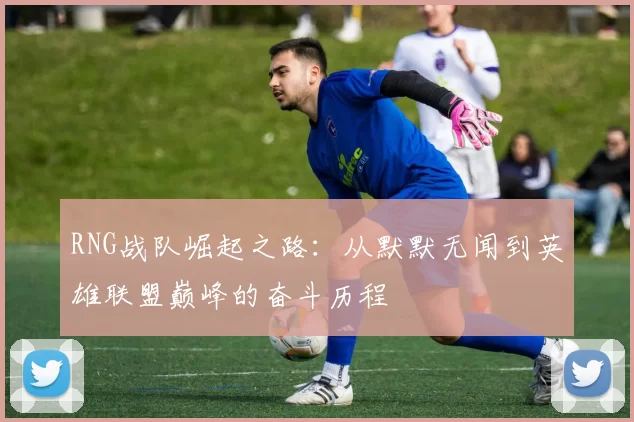 RNG战队崛起之路：从默默无闻到英雄联盟巅峰的奋斗历程