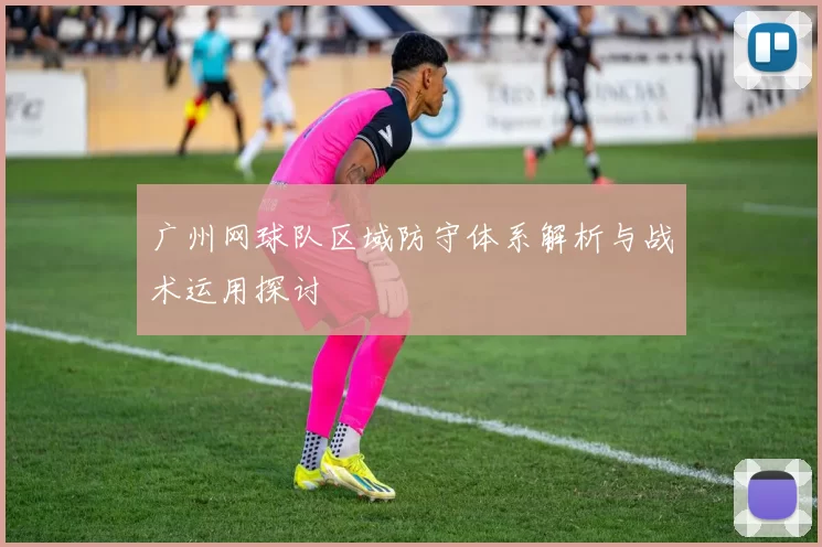 广州网球队区域防守体系解析与战术运用探讨