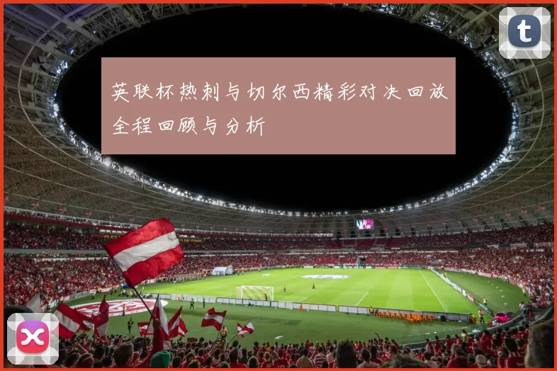 英联杯热刺与切尔西精彩对决回放全程回顾与分析