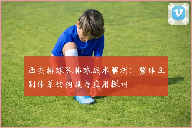 西安排球队排球战术解析：整体压制体系的构建与应用探讨