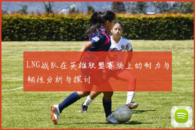 LNG战队在英雄联盟赛场上的耐力与韧性分析与探讨