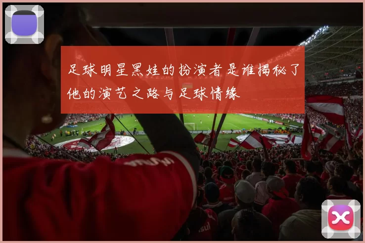 足球明星黑娃的扮演者是谁揭秘了他的演艺之路与足球情缘