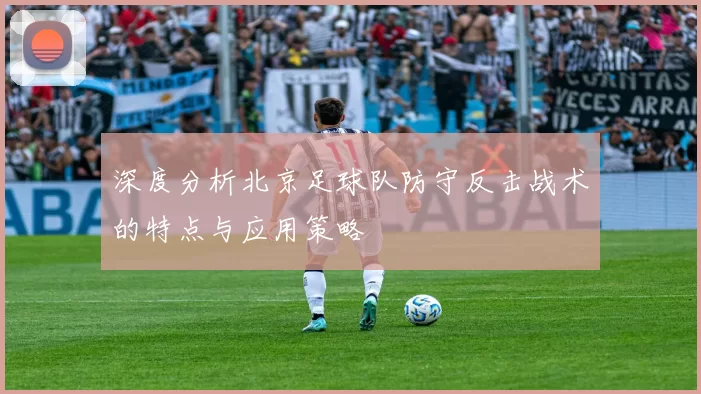 深度分析北京足球队防守反击战术的特点与应用策略