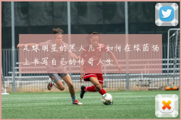 足球明星的黑人儿子如何在绿茵场上书写自己的传奇人生