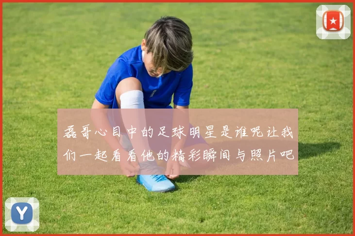 磊哥心目中的足球明星是谁呢让我们一起看看他的精彩瞬间与照片吧