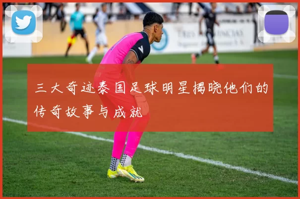 三大奇迹泰国足球明星揭晓他们的传奇故事与成就