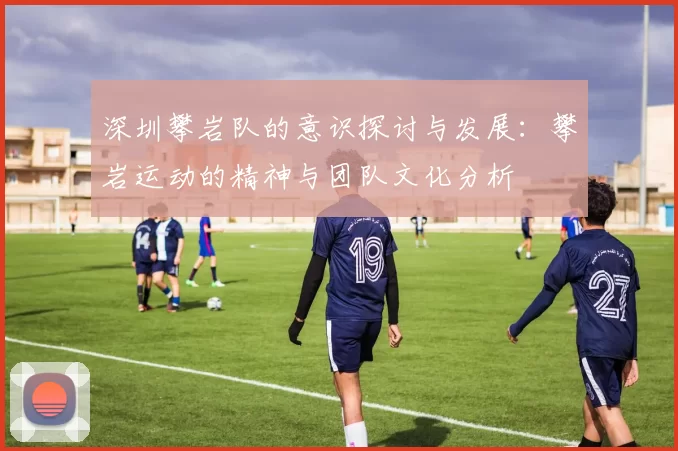 深圳攀岩队的意识探讨与发展：攀岩运动的精神与团队文化分析