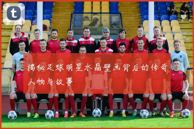 揭秘足球明星水晶壁画背后的传奇人物与故事