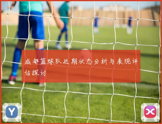 成都篮球队近期状态分析与表现评估探讨