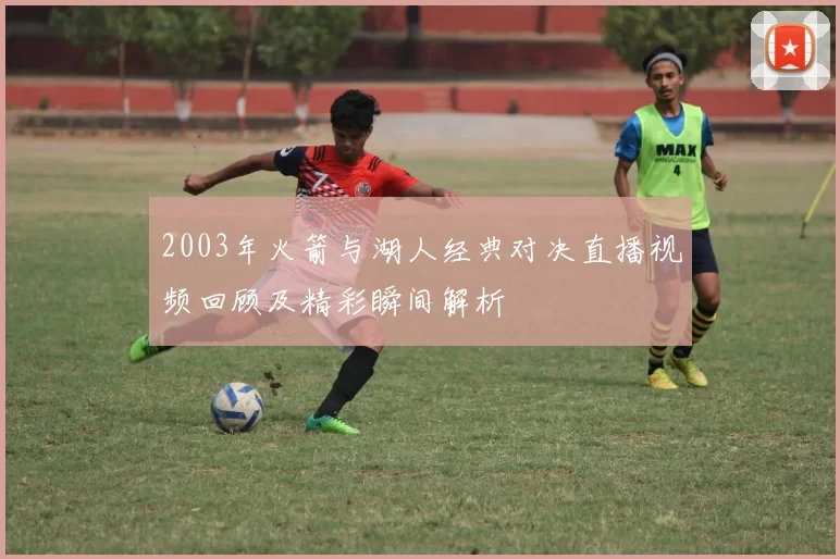 2003年火箭与湖人经典对决直播视频回顾及精彩瞬间解析