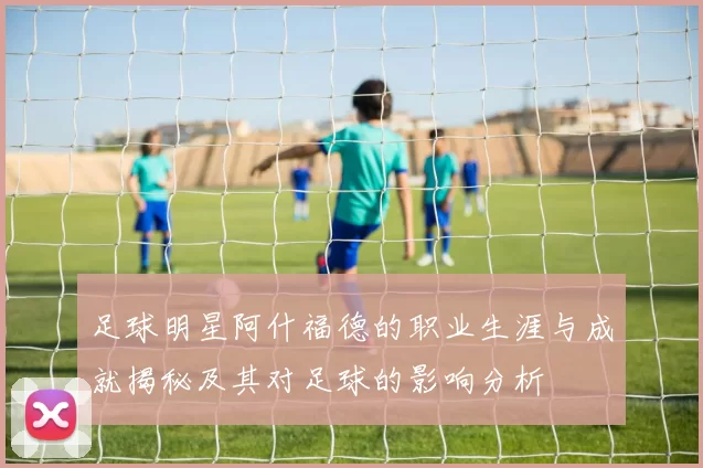 足球明星阿什福德的职业生涯与成就揭秘及其对足球的影响分析