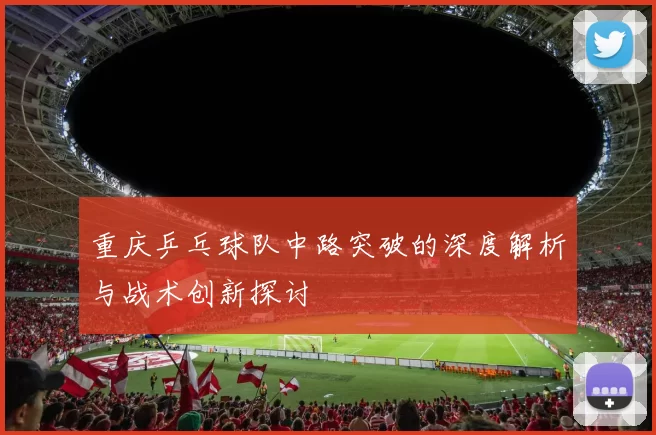 重庆乒乓球队中路突破的深度解析与战术创新探讨