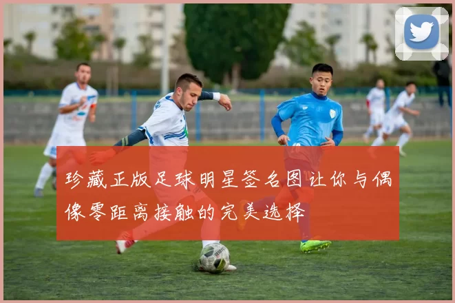 珍藏正版足球明星签名图让你与偶像零距离接触的完美选择