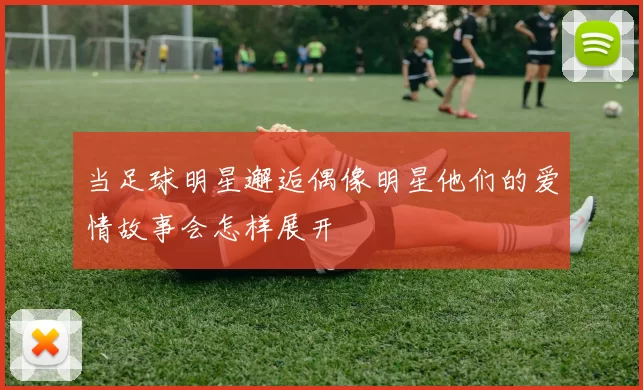 当足球明星邂逅偶像明星他们的爱情故事会怎样展开