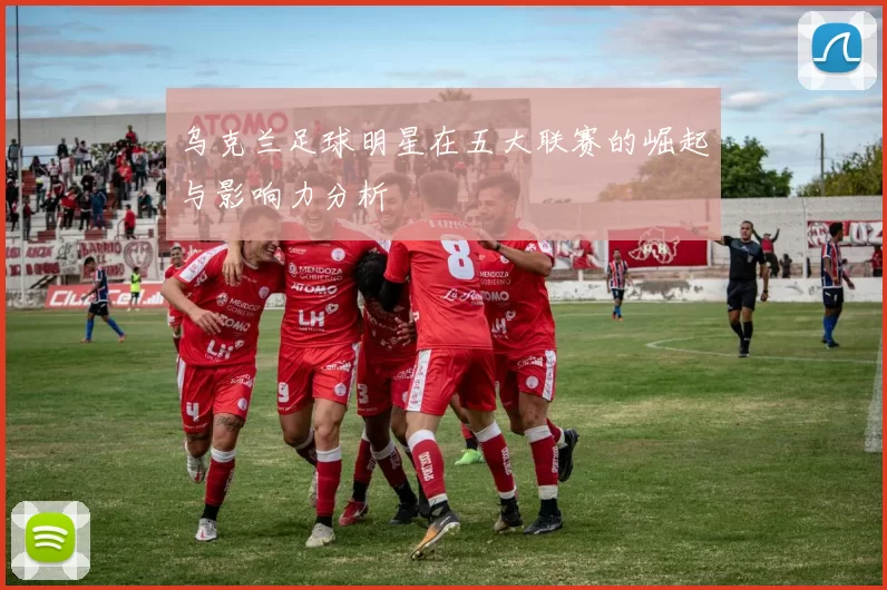 乌克兰足球明星在五大联赛的崛起与影响力分析