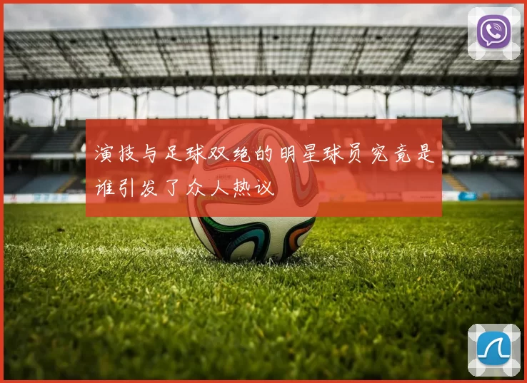 演技与足球双绝的明星球员究竟是谁引发了众人热议