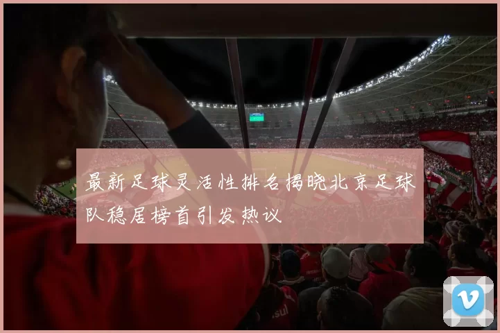 最新足球灵活性排名揭晓北京足球队稳居榜首引发热议