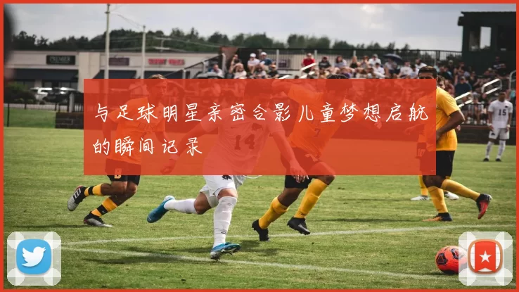 与足球明星亲密合影儿童梦想启航的瞬间记录