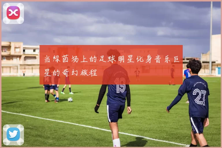 当绿茵场上的足球明星化身音乐巨星的奇幻旅程