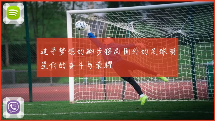 追寻梦想的脚步移民国外的足球明星们的奋斗与荣耀