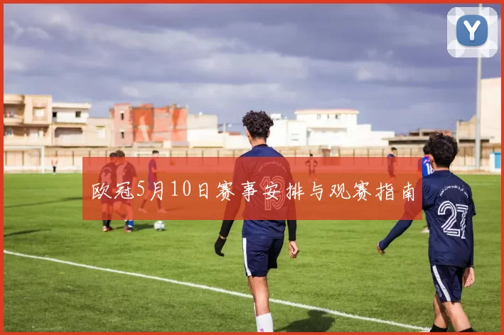 欧冠5月10日赛事安排与观赛指南
