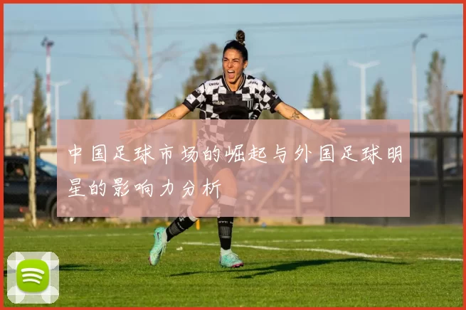 中国足球市场的崛起与外国足球明星的影响力分析